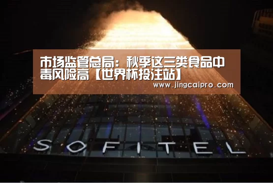 市场监管总局:秋季这三类食品中毒风险高【世界杯投注站】(图2) 世界杯下注官网