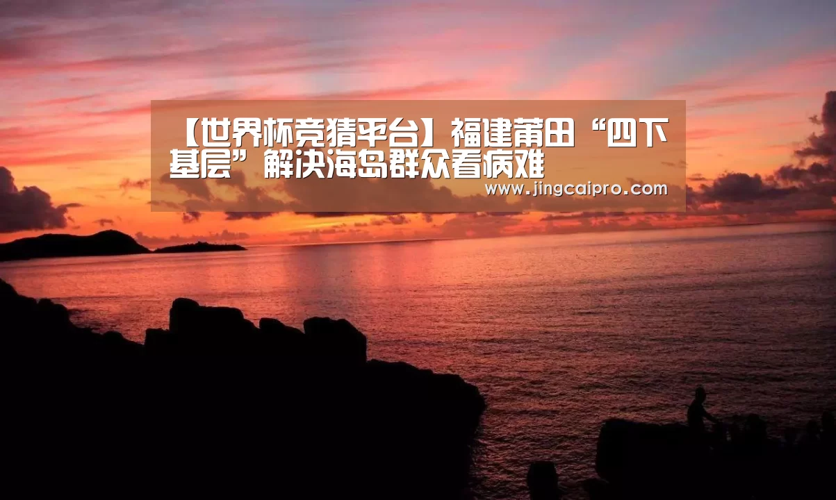 【世界杯竞猜平台】福建莆田“四下基层”解决海岛群众看病难(图1) 世界杯投注站