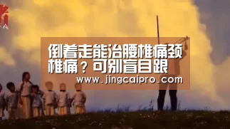 倒着走能治腰椎痛颈椎痛?可别盲目跟风“世界杯下注官网”(图2) 世界杯下注